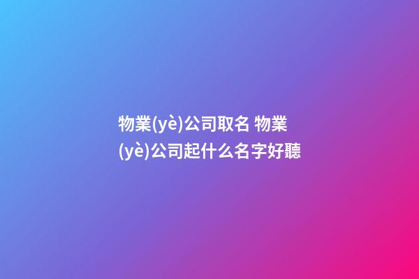 物業(yè)公司取名 物業(yè)公司起什么名字好聽